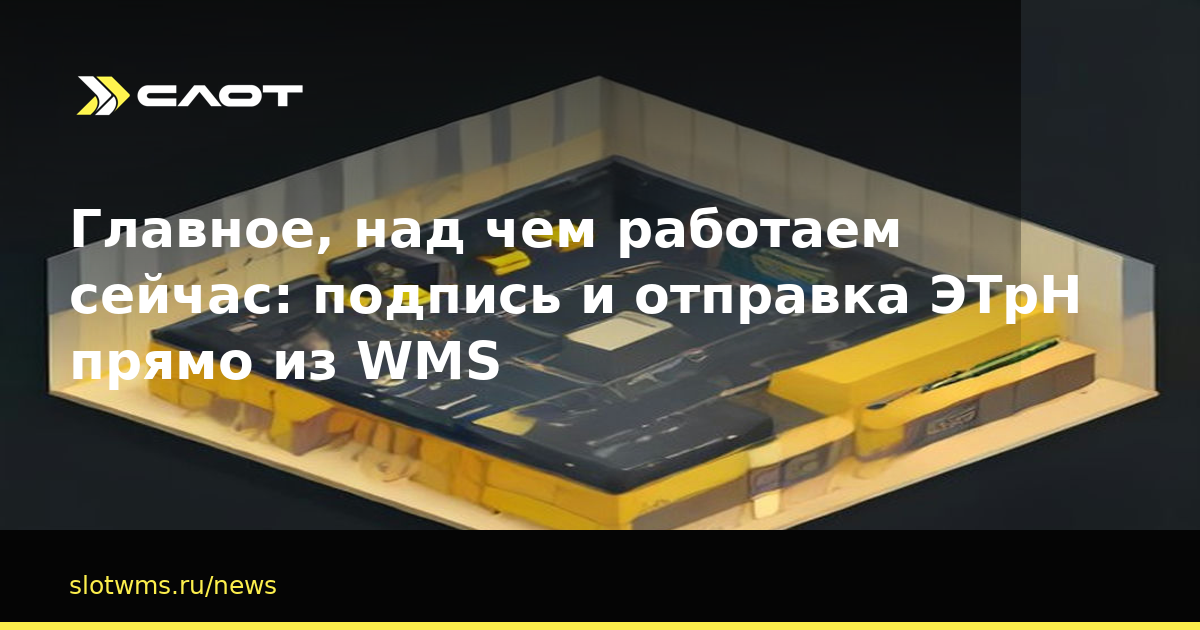 Главное, над чем работаем сейчас: подпись и отправка ЭТрН прямо из WMS