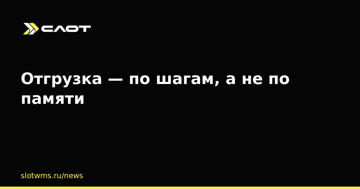 Отгрузка — по шагам, а не по памяти